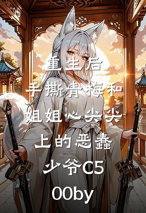 重生后，手撕青梅和姐姐心尖尖上的恶蠢少爷C500by