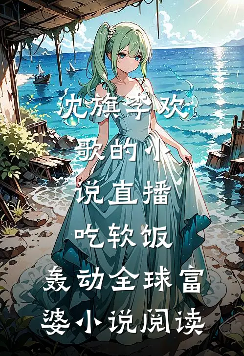 沈旗李欢歌的小说直播吃软饭，轰动全球富婆小说阅读