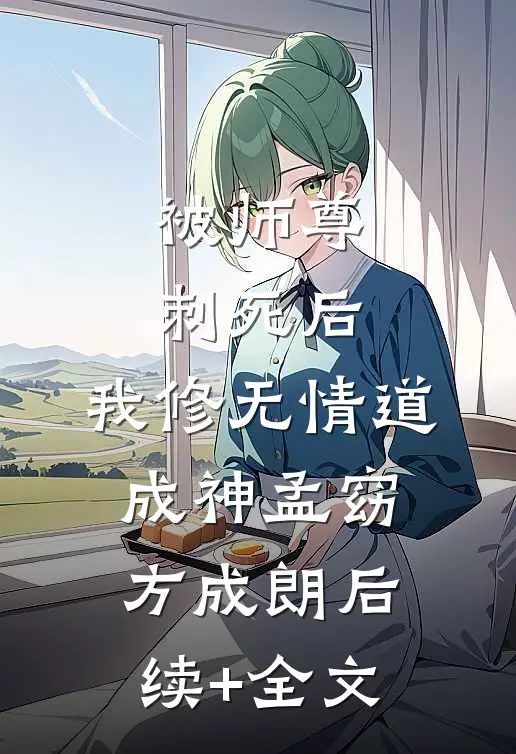 被师尊刺死后，我修无情道成神孟窈方成朗后续+全文