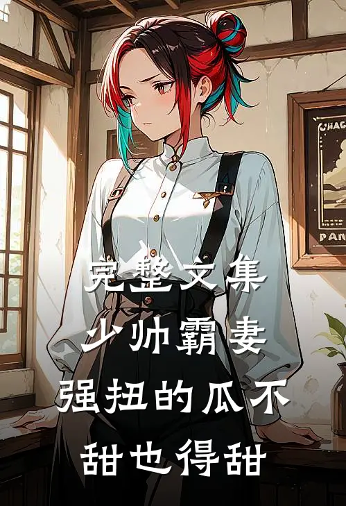 完整文集少帅霸妻,强扭的瓜不甜也得甜