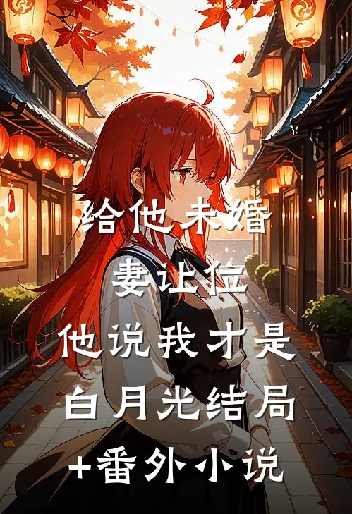 给他未婚妻让位，他说我才是白月光结局+番外小说