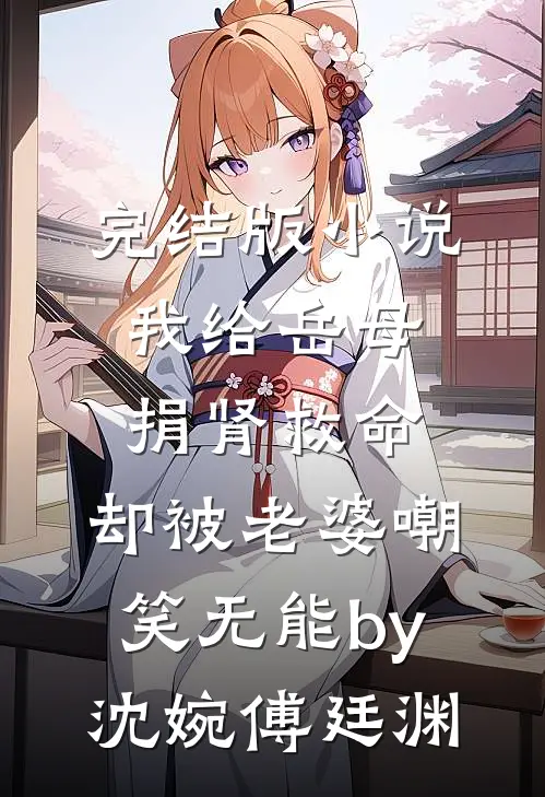 完结版小说我给岳母捐肾救命，却被老婆嘲笑无能by沈婉傅廷渊