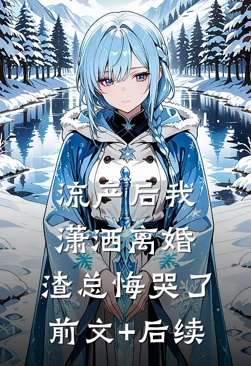 流产后我潇洒离婚，渣总悔哭了前文+后续