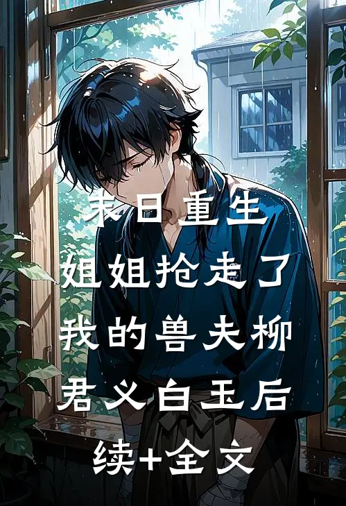 末日重生，姐姐抢走了我的兽夫柳君义白玉后续+全文