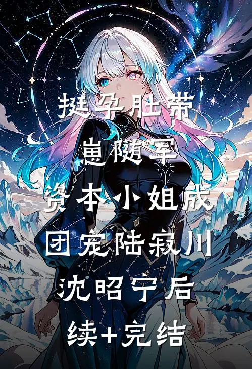 挺孕肚带崽随军，资本小姐成团宠陆寂川沈昭宁后续+完结