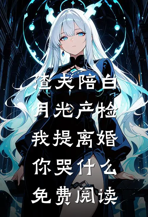 渣夫陪白月光产检，我提离婚你哭什么免费阅读