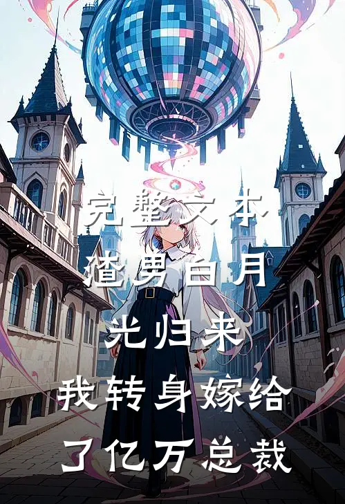 完整文本渣男白月光归来，我转身嫁给了亿万总裁