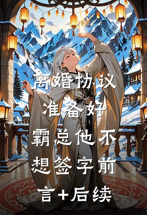 离婚协议准备好，霸总他不想签字前言+后续