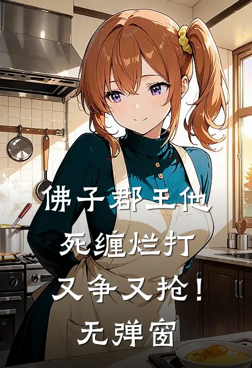 佛子郡王他死缠烂打，又争又抢！无弹窗