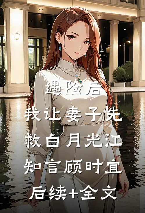 遇险后，我让妻子先救白月光江知言顾时宜后续+全文
