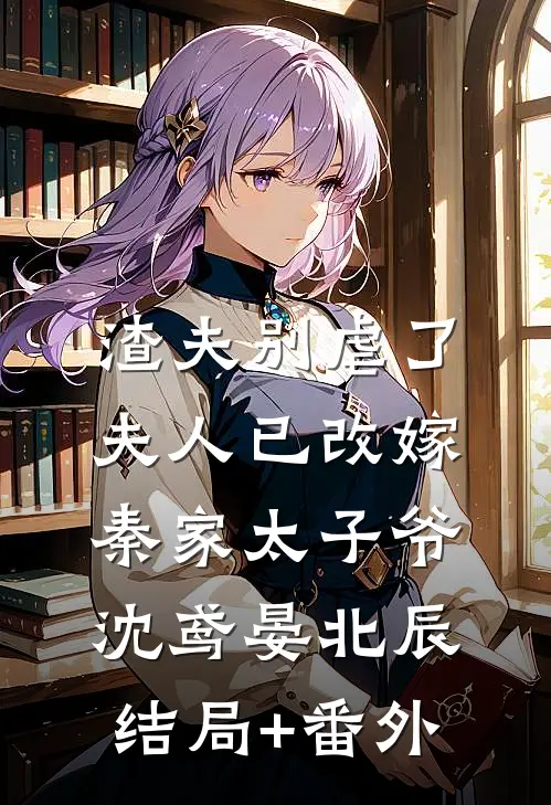 渣夫别虐了，夫人已改嫁秦家太子爷沈鸢晏北辰结局+番外