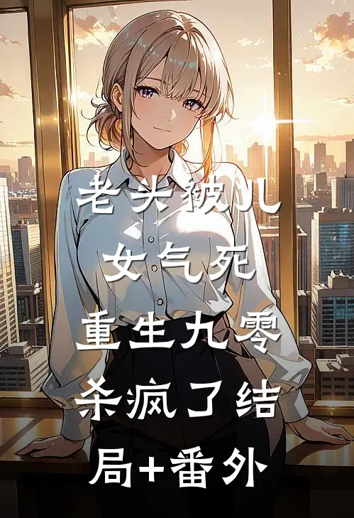 老头被儿女气死，重生九零杀疯了结局+番外