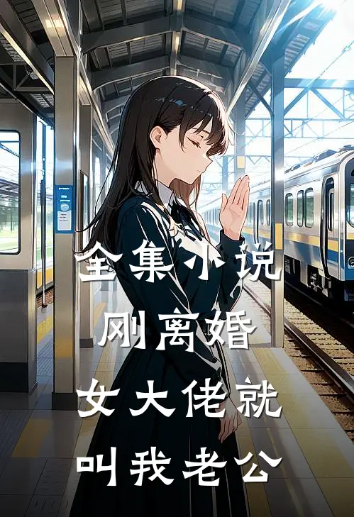 全集小说刚离婚，女大佬就叫我老公