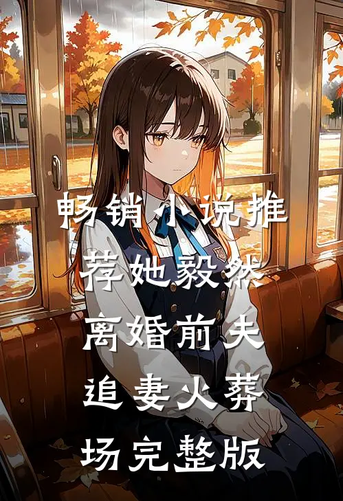 畅销小说推荐她毅然离婚前夫追妻火葬场完整版