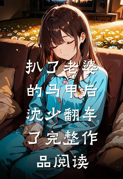 扒了老婆的马甲后，沈少翻车了完整作品阅读