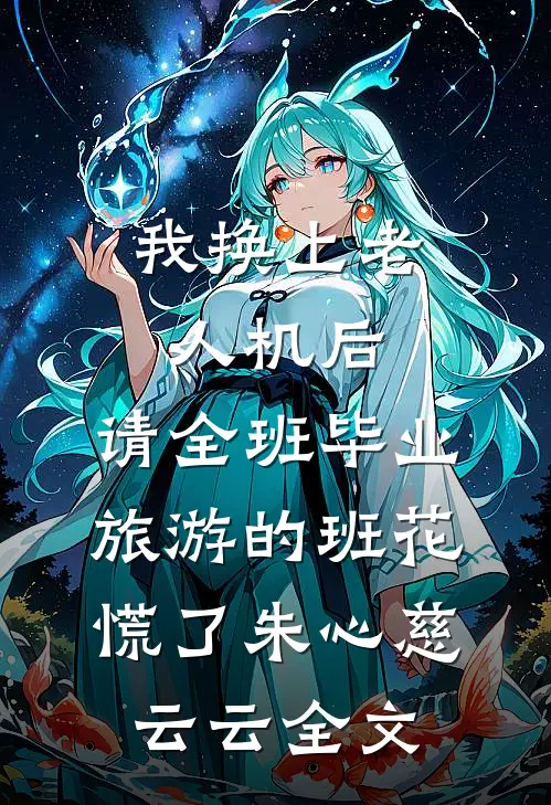 我换上老人机后，请全班毕业旅游的班花慌了朱心慈云云全文