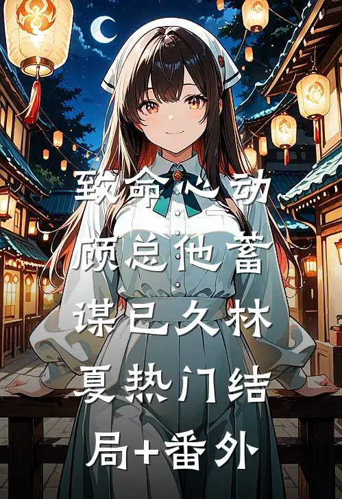 致命心动：顾总他蓄谋已久林夏热门结局+番外