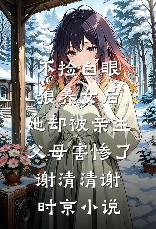 不捡白眼狼养女后，她却被亲生父母害惨了谢清清谢时京小说