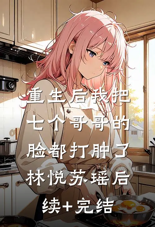 重生后我把七个哥哥的脸都打肿了林悦苏瑶后续+完结