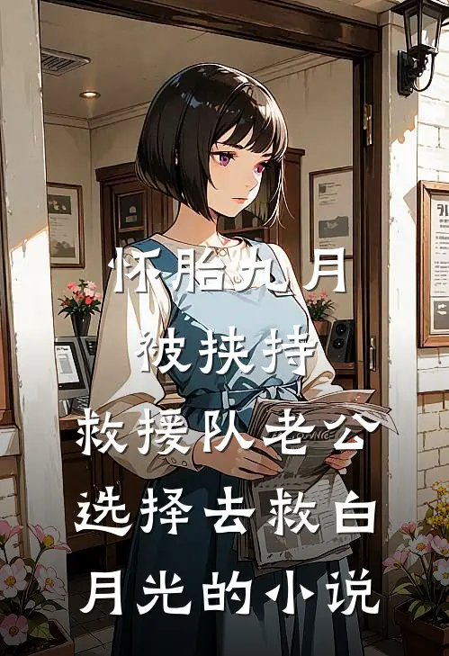怀胎九月被挟持，救援队老公选择去救白月光的小说