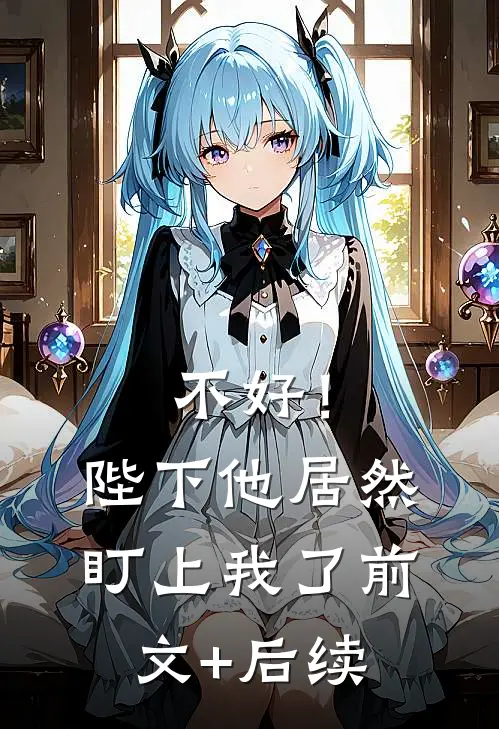 不好！陛下他居然盯上我了前文+后续