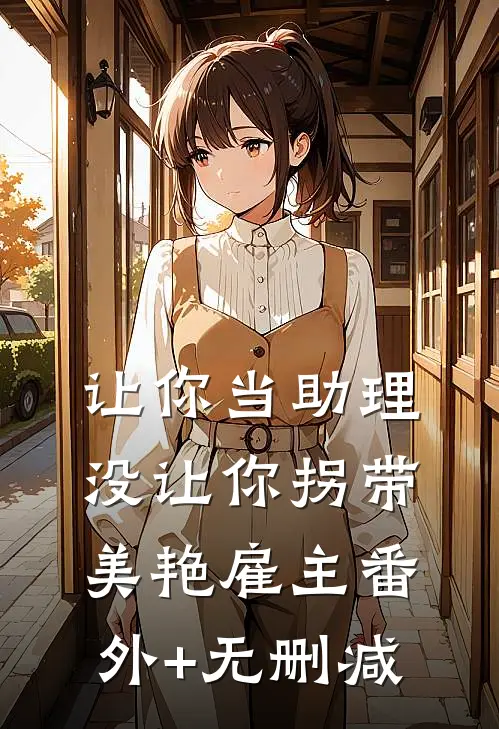 让你当助理，没让你拐带美艳雇主番外+无删减