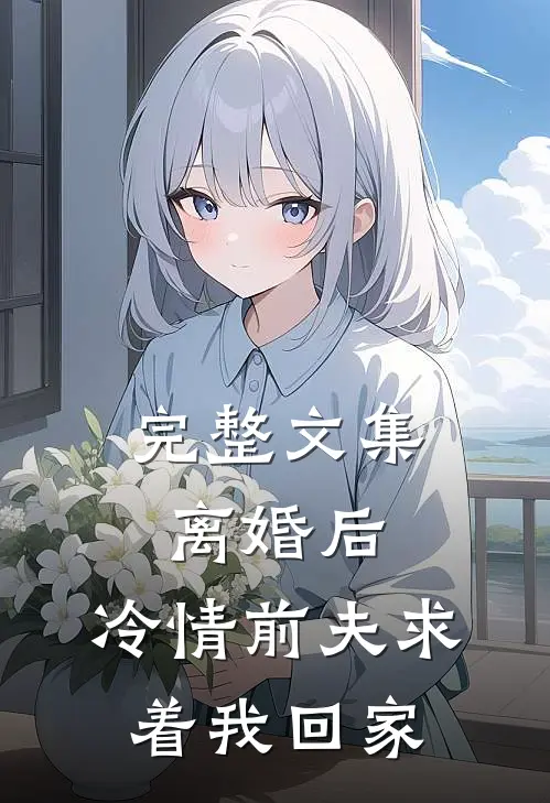 完整文集离婚后，冷情前夫求着我回家