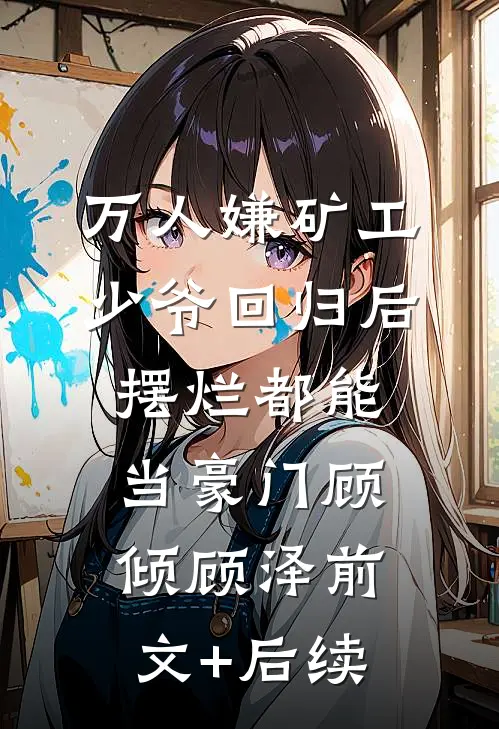 万人嫌矿工少爷回归后，摆烂都能当豪门顾倾顾泽前文+后续
