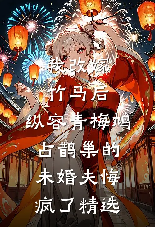 我改嫁竹马后，纵容青梅鸠占鹊巢的未婚夫悔疯了精选