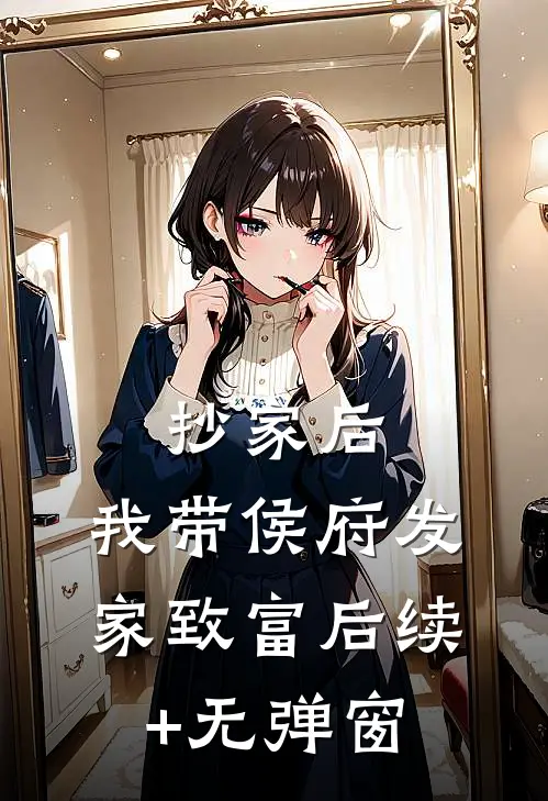 抄家后，我带侯府发家致富后续+无弹窗