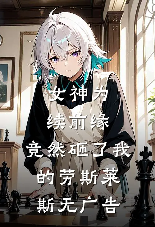 女神为续前缘，竟然砸了我的劳斯莱斯无广告