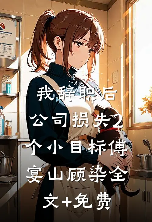 我辞职后，公司损失2个小目标傅宴山顾染全文+免费