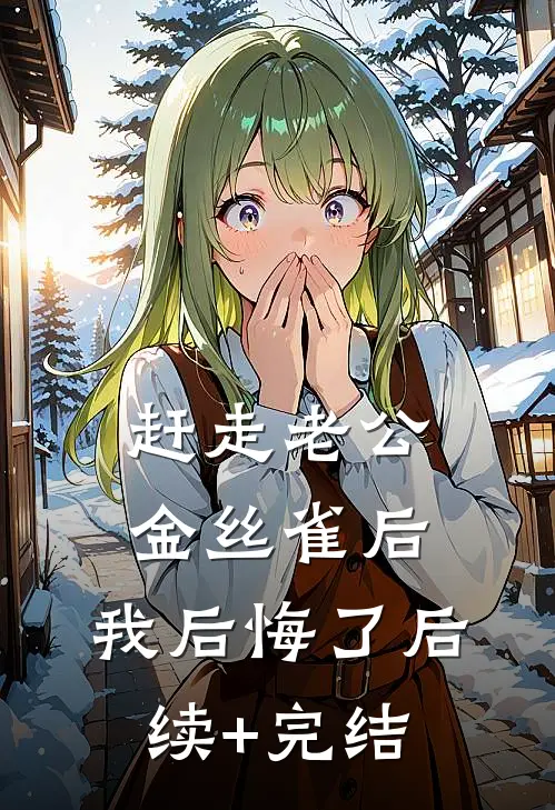 赶走老公金丝雀后，我后悔了后续+完结