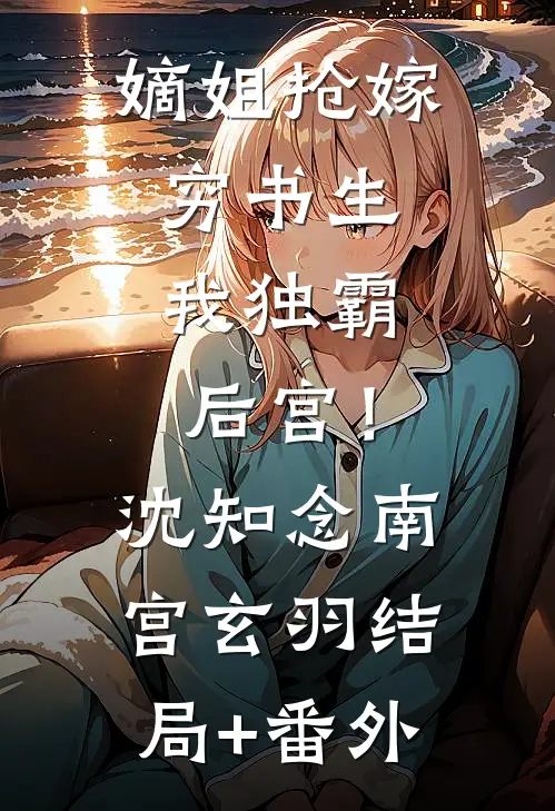 嫡姐抢嫁穷书生，我独霸后宫！沈知念南宫玄羽结局+番外