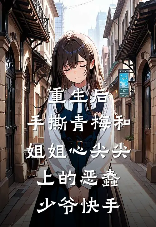 重生后，手撕青梅和姐姐心尖尖上的恶蠢少爷快手