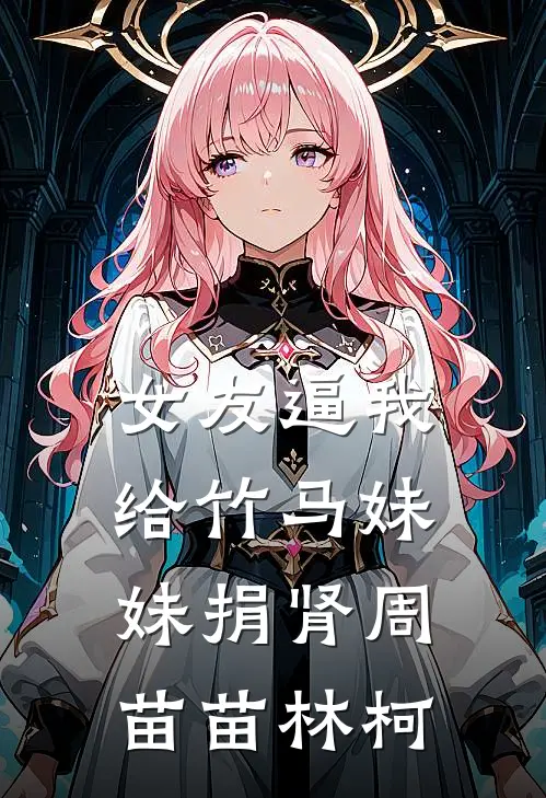 女友逼我给竹马妹妹捐肾周苗苗林柯