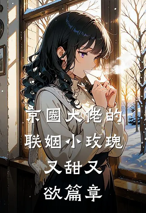 京圈大佬的联姻小玫瑰，又甜又欲篇章