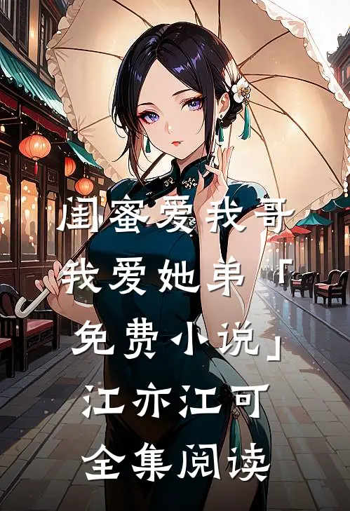 闺蜜爱我哥，我爱她弟「免费小说」江亦江可全集阅读