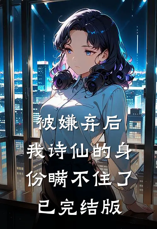 被嫌弃后，我诗仙的身份瞒不住了已完结版