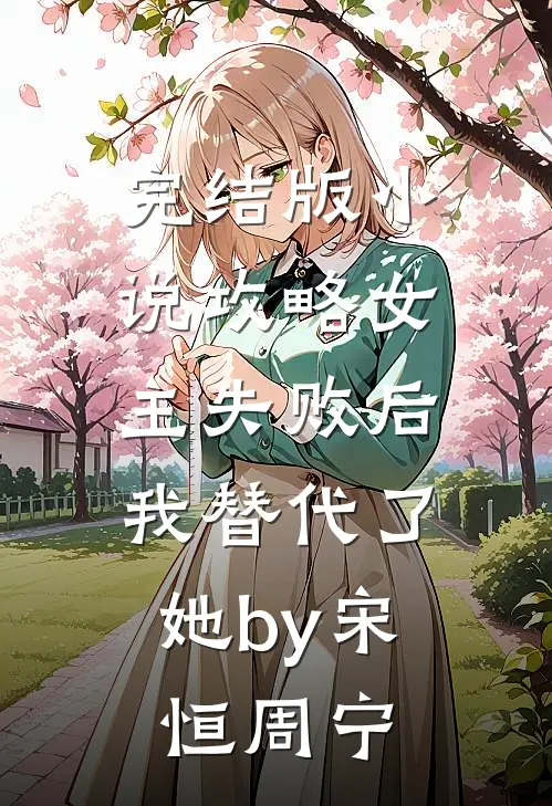 完结版小说攻略女主失败后，我替代了她by宋恒周宁