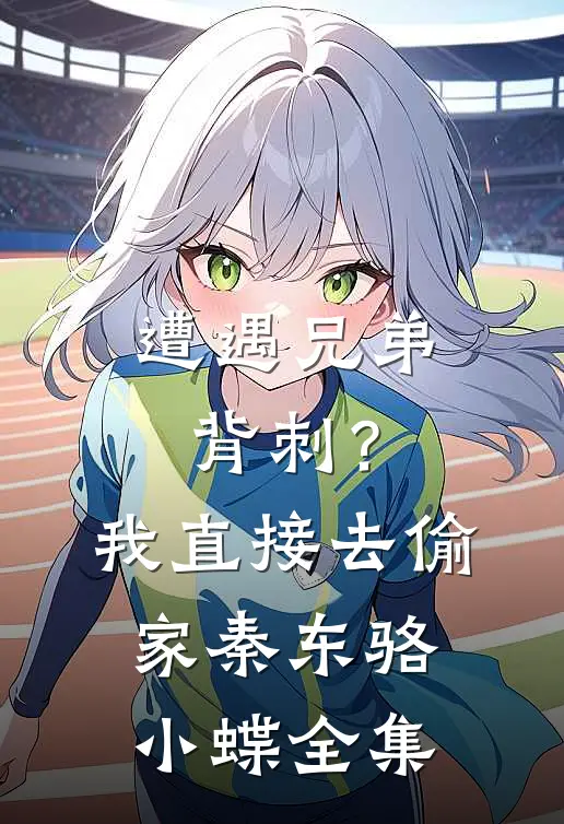 遭遇兄弟背刺？我直接去偷家秦东骆小蝶全集