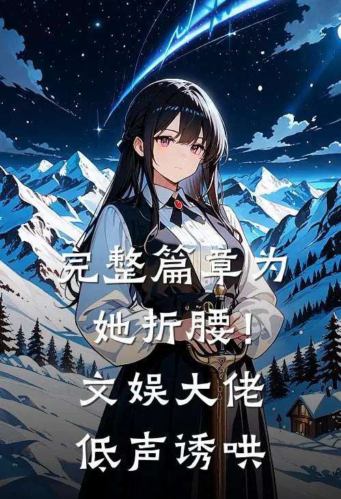 完整篇章为她折腰！文娱大佬低声诱哄