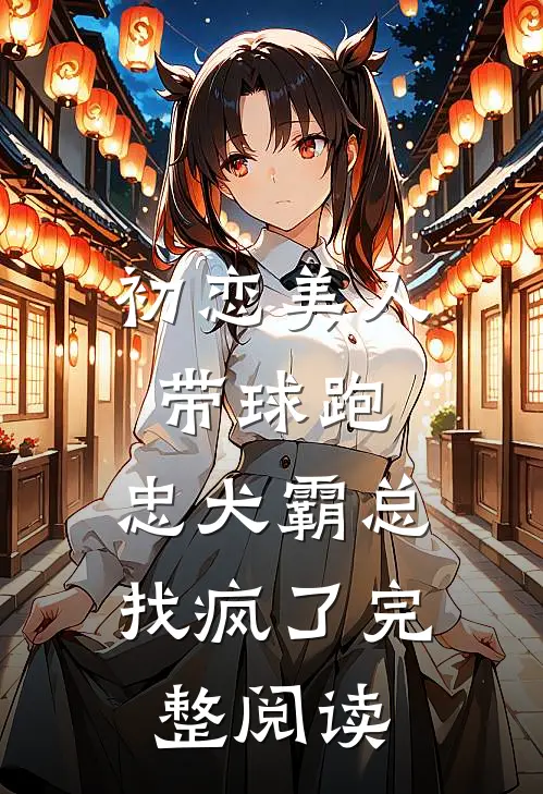 初恋美人带球跑，忠犬霸总找疯了完整阅读