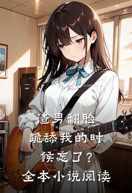 渣男翻脸，跪舔我的时候忘了？全本小说阅读