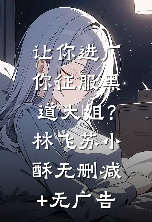 让你进厂，你征服黑道大姐？林飞苏小酥无删减+无广告