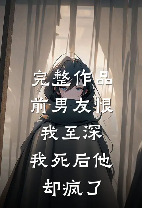 完整作品前男友恨我至深，我死后他却疯了
