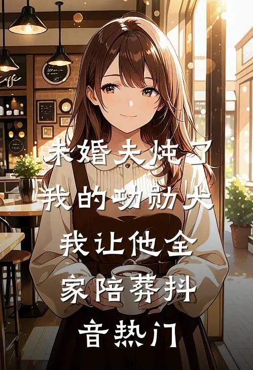 未婚夫炖了我的功勋犬，我让他全家陪葬抖音热门