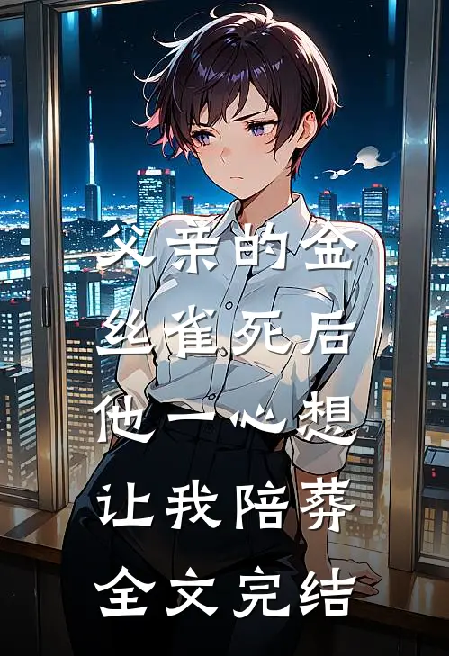 父亲的金丝雀死后，他一心想让我陪葬全文完结