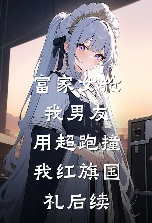 富家女抢我男友，用超跑撞我红旗国礼后续