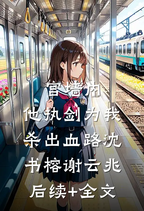 宫墙内，他执剑为我杀出血路沈书榕谢云兆后续+全文